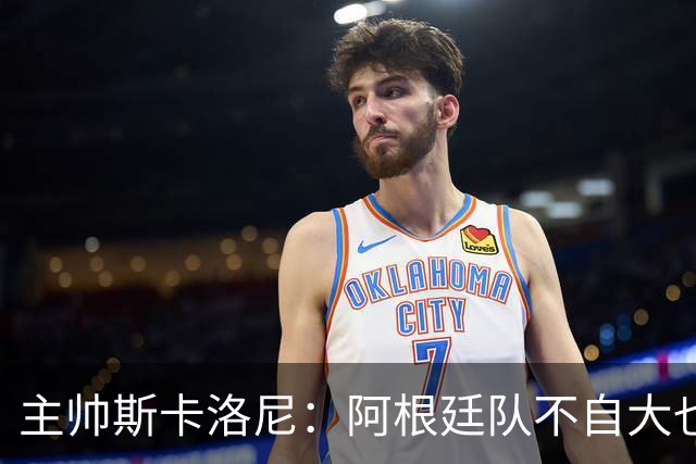 主帅斯卡洛尼：阿根廷队不自大也不自卑