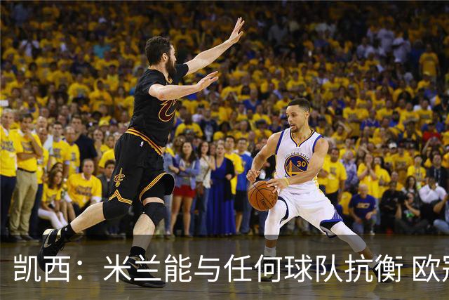 凯西：米兰能与任何球队抗衡 欧冠之旅还没有结束