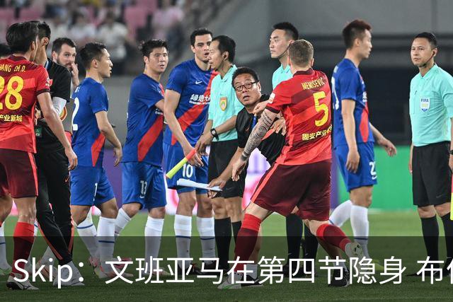 Skip：文班亚马在第四节隐身 布伦森在末节彻底完爆了他
