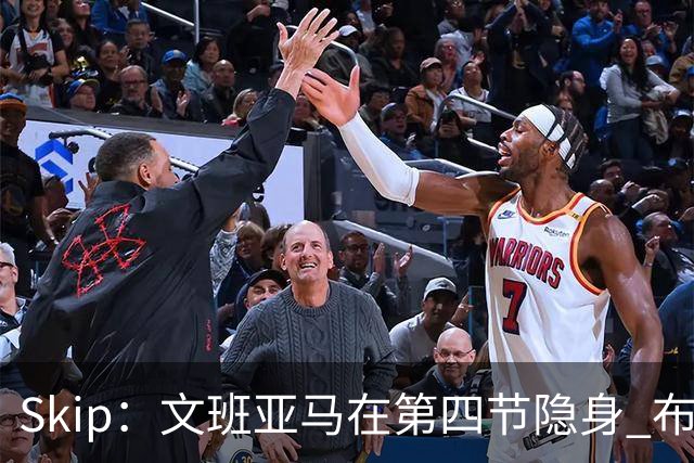 Skip：文班亚马在第四节隐身 布伦森在末节彻底完爆了他